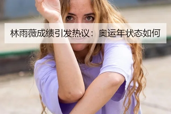 林雨薇成绩引发热议：奥运年状态如何
